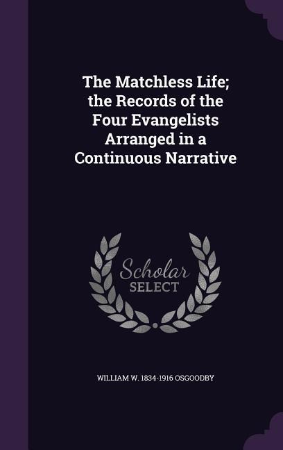 The Matchless Life; the Records of the Four Evangelists Arranged in a Continuous Narrative