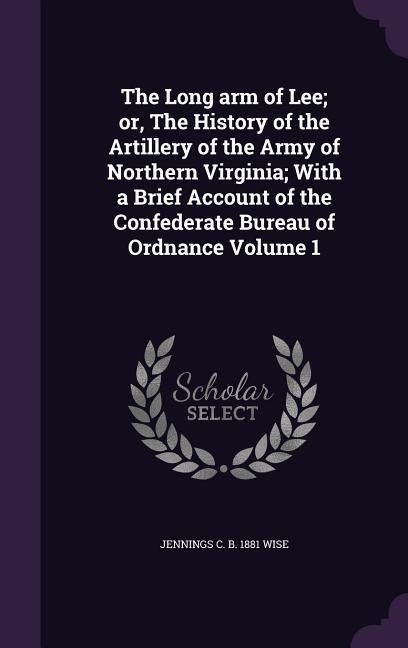 The Long arm of Lee; or, The History of the Artillery of the Army of Northern Virginia; With a Brief Account of the Confederate Bureau of Ordnance Volume 1