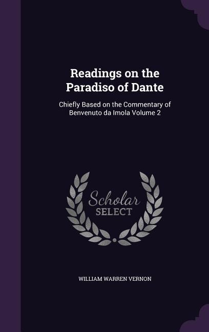 Readings on the Paradiso of Dante: Chiefly Based on the Commentary of Benvenuto da Imola Volume 2