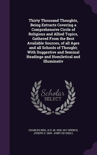 Thirty Thousand Thoughts, Being Extracts Covering a Comprehensive Circle of Religious and Allied Topics, Gathered From the Best Available Sources, of All Ages and All Schools of Thought; With Suggestive and Seminal Headings and Homiletical and Illuminativ