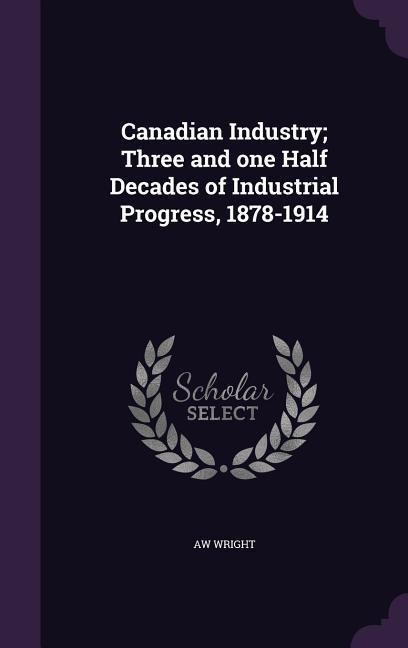 Canadian Industry; Three and one Half Decades of Industrial Progress, 1878-1914