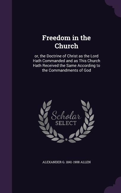 Freedom in the Church: or, the Doctrine of Christ as the Lord Hath Commanded and as This Church Hath Received the Same According to the Commandments of God