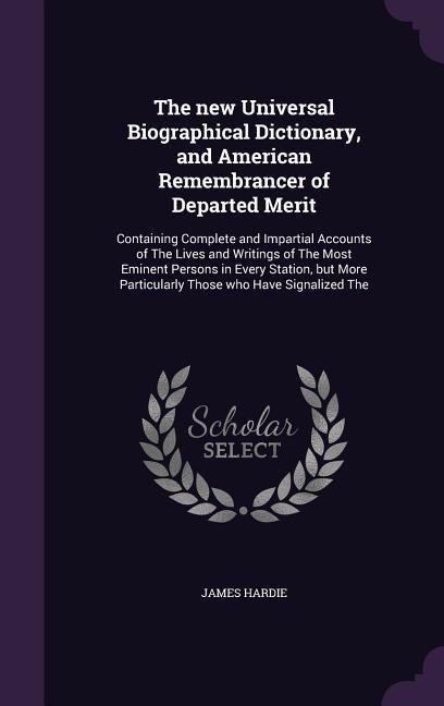 The new Universal Biographical Dictionary, and American Remembrancer of Departed Merit: Containing Complete and Impartial Accounts of The Lives and Writings of The Most Eminent Persons in Every Station, but More Particularly Those who Have Signalized The