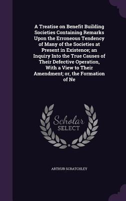 A Treatise on Benefit Building Societies Containing Remarks Upon the Erroneous Tendency of Many of the Societies at Present in Existence; an Inquiry I