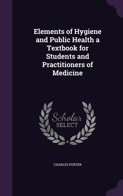 Elements of Hygiene and Public Health a Textbook for Students and Practitioners of Medicine