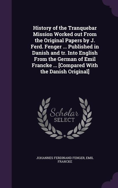 History of the Tranquebar Mission Worked out From the Original Papers by J. Ferd. Fenger ... Published in Danish and tr. Into English From the German of Emil Francke ... [Compared With the Danish Original]