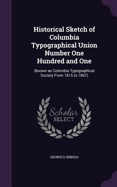 Historical Sketch of Columbia Typographical Union Number One Hundred and One: (known as Columbia Typographical Society From 1815 to 1867)