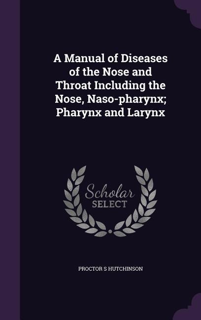A Manual of Diseases of the Nose and Throat Including the Nose, Naso-pharynx; Pharynx and Larynx
