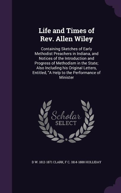 Life and Times of Rev. Allen Wiley: Containing Sketches of Early Methodist Preachers in Indiana, and Notices of the Introduction and Progress of Metho