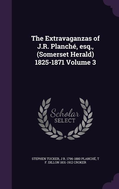 The Extravaganzas of J.R. Planché, esq., (Somerset Herald) 1825-1871 Volume 3