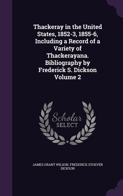 Thackeray in the United States, 1852-3, 1855-6, Including a Record of a Variety of Thackerayana. Bibliography by Frederick S. Dickson Volume 2