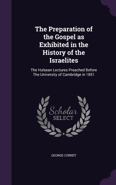 The Preparation of the Gospel as Exhibited in the History of the Israelites: The Hulsean Lectures Preached Before The University of Cambridge in 1851