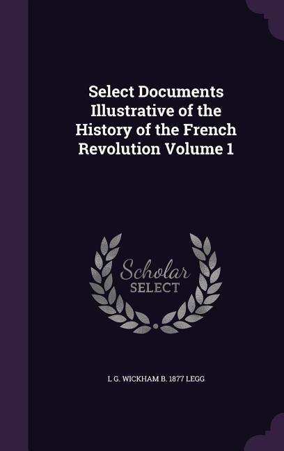 Select Documents Illustrative of the History of the French Revolution Volume 1