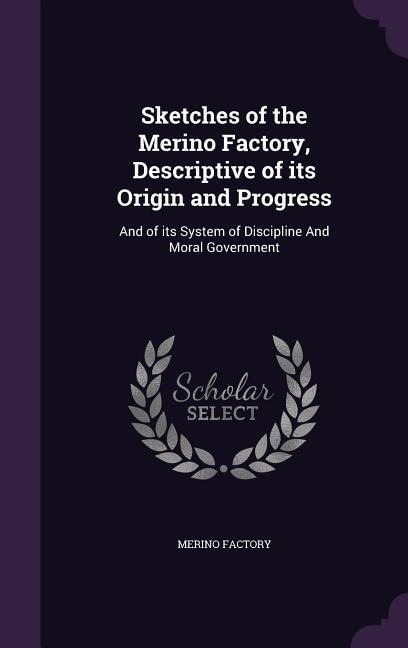 Sketches of the Merino Factory, Descriptive of its Origin and Progress: And of its System of Discipline And Moral Government
