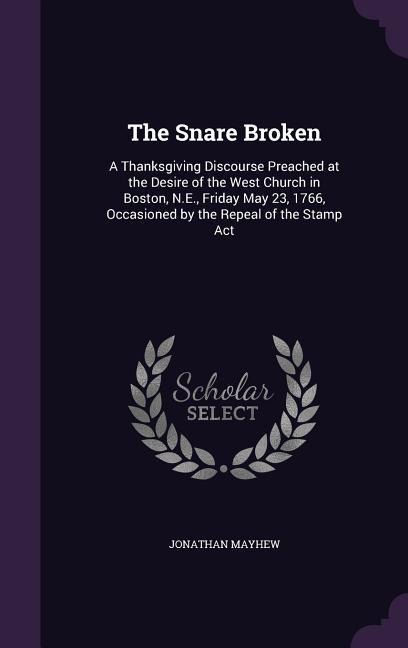 The Snare Broken: A Thanksgiving Discourse Preached at the Desire of the West Church in Boston, N.E., Friday May 23, 1766, Occasioned by the Repeal of the Stamp Act
