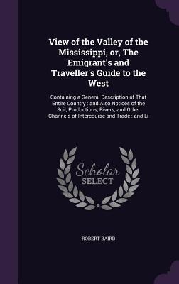 View of the Valley of the Mississippi, or, The Emigrants and Travellers Guide to the West: Containing a General Description of That Entire Country: and Also Notices of the Soil, Productions, Rivers, and Other Channels of Intercourse and Trade: and Li