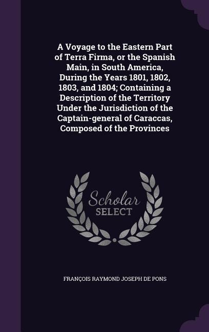 A Voyage to the Eastern Part of Terra Firma, or the Spanish Main, in South America, During the Years 1801, 1802, 1803, and 1804; Containing a Description of the Territory Under the Jurisdiction of the Captain-general of Caraccas, Composed of the Provinces