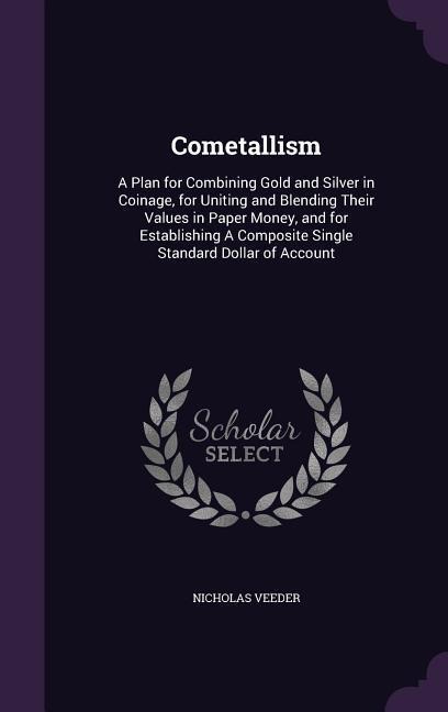 Cometallism: A Plan for Combining Gold and Silver in Coinage, for Uniting and Blending Their Values in Paper Money, and for Establishing A Composite Single Standard Dollar of Account