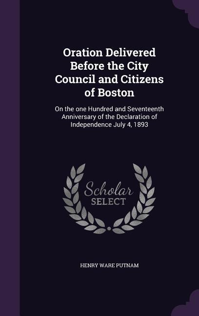 Oration Delivered Before the City Council and Citizens of Boston: On the one Hundred and Seventeenth Anniversary of the Declaration of Independence July 4, 1893