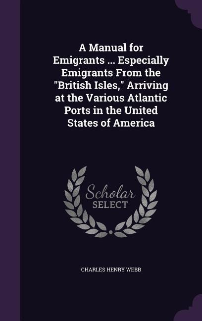 A Manual for Emigrants ... Especially Emigrants From the British Isles, Arriving at the Various Atlantic Ports in the United States of America
