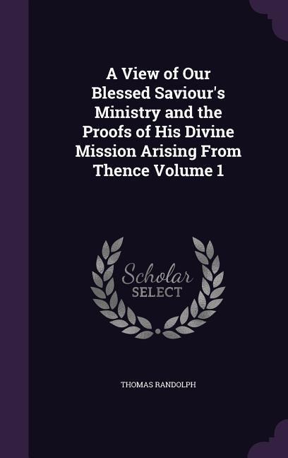A View of Our Blessed Saviours Ministry and the Proofs of His Divine Mission Arising From Thence Volume 1