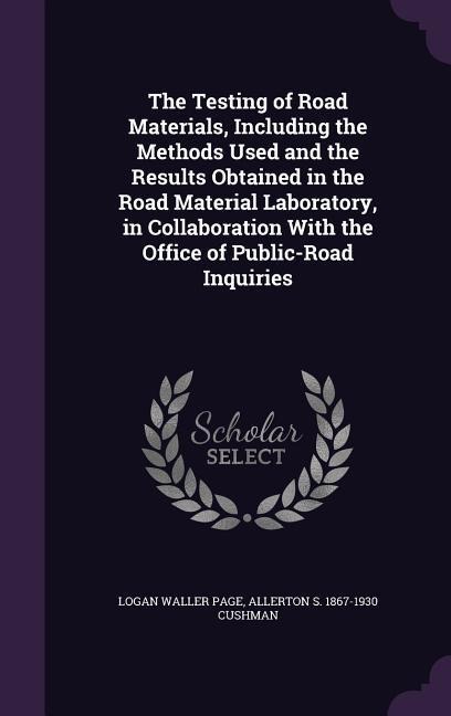 The Testing of Road Materials, Including the Methods Used and the Results Obtained in the Road Material Laboratory, in Collaboration With the Office of Public-Road Inquiries