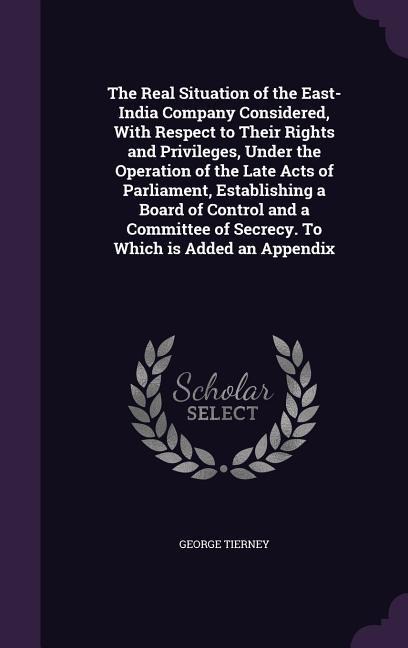 The Real Situation of the East-India Company Considered, With Respect to Their Rights and Privileges, Under the Operation of the Late Acts of Parliame