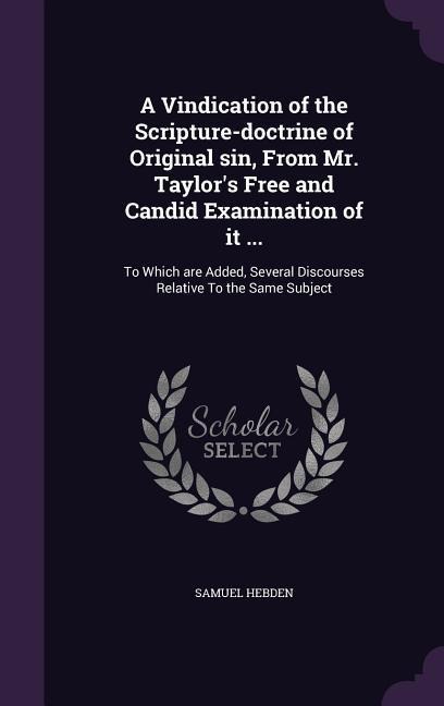 A Vindication of the Scripture-doctrine of Original sin, From Mr. Taylors Free and Candid Examination of it ...: To Which are Added, Several Discourses Relative To the Same Subject