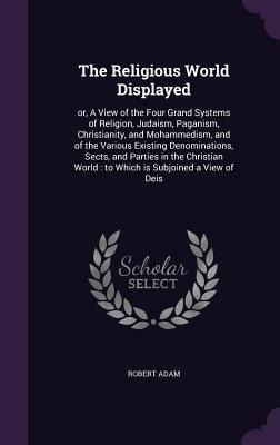 The Religious World Displayed: or, A View of the Four Grand Systems of Religion, Judaism, Paganism, Christianity, and Mohammedism, and of the Various Existing Denominations, Sects, and Parties in the Christian World: to Which is Subjoined a View of Deis