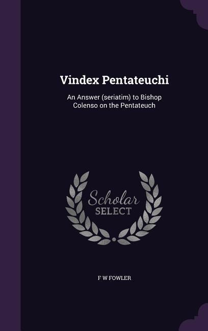 Vindex Pentateuchi: An Answer (seriatim) to Bishop Colenso on the Pentateuch