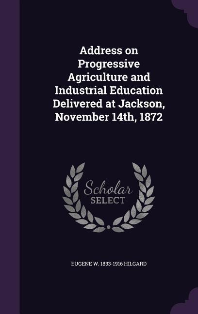Address on Progressive Agriculture and Industrial Education Delivered at Jackson, November 14th, 1872