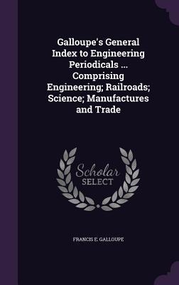 Galloupes General Index to Engineering Periodicals ... Comprising Engineering; Railroads; Science; Manufactures and Trade