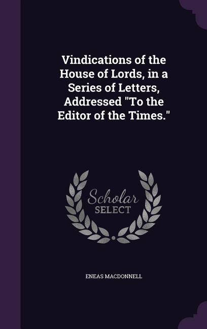 Vindications of the House of Lords, in a Series of Letters, Addressed "To the Editor of the Times."