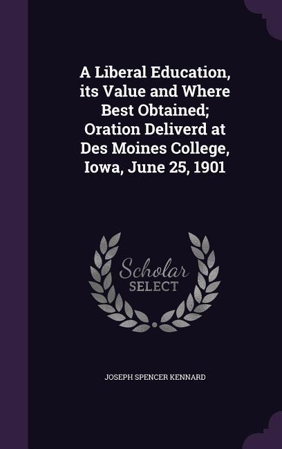 A Liberal Education, its Value and Where Best Obtained; Oration Deliverd at Des Moines College, Iowa, June 25, 1901