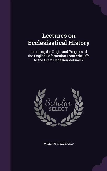 Lectures on Ecclesiastical History: Including the Origin and Progress of the English Reformation From Wickliffe to the Great Rebellion Volume 2