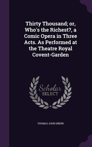 Thirty Thousand; Or, Who's the Richest?, a Comic Opera in Three Acts. As Performed at the Theatre Royal Covent-Garden