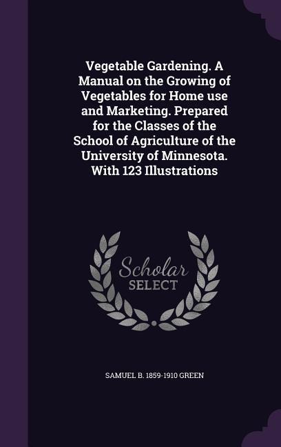 Vegetable Gardening. A Manual on the Growing of Vegetables for Home use and Marketing. Prepared for the Classes of the School of Agriculture of the Un