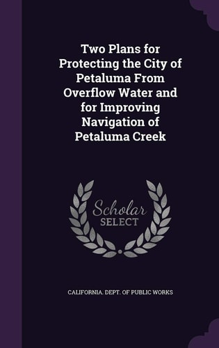 Two Plans for Protecting the City of Petaluma From Overflow Water and for Improving Navigation of Petaluma Creek