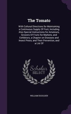 The Tomato: With Cultural Directions for Maintaining a Continuous Supply Of Fruit, Including Also Special Instructions for Amateurs, Growers Of Fruits for Markets, and Exhibitors, a Chapter on Diseases and Insect Pests, and Their Prevention, and a List Of