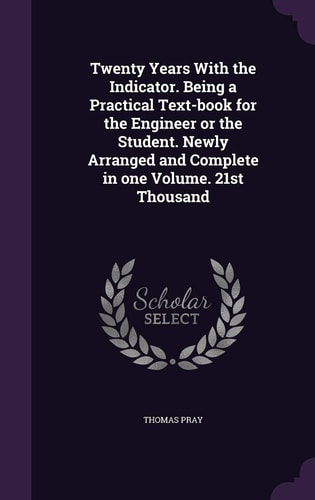 Twenty Years With the Indicator. Being a Practical Text-book for the Engineer Or the Student. Newly Arranged and Complete in One Volume. 21st Thousand