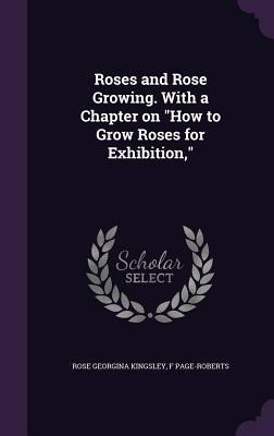 Roses and Rose Growing. With a Chapter on How to Grow Roses for Exhibition,