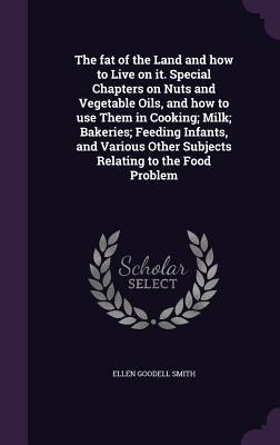 The fat of the Land and how to Live on it. Special Chapters on Nuts and Vegetable Oils, and how to use Them in Cooking; Milk; Bakeries; Feeding Infant