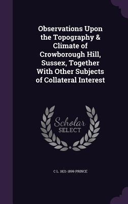 Observations Upon the Topography & Climate of Crowborough Hill, Sussex, Together With Other Subjects of Collateral Interest