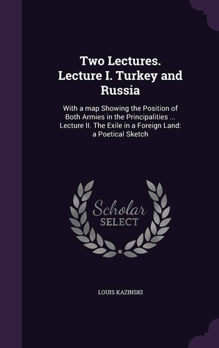 Two Lectures. Lecture I. Turkey and Russia With a Map Showing the Position of Both Armies in the Principalities ... Lecture II. The Exile in a Foreign Land: a Poetical Sketch