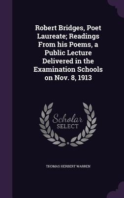 Robert Bridges, Poet Laureate; Readings From his Poems, a Public Lecture Delivered in the Examination Schools on Nov. 8, 1913