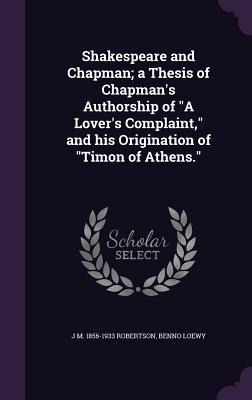 Shakespeare and Chapman; a Thesis of Chapmans Authorship of A Lovers Complaint, and his Origination of Timon of Athens.