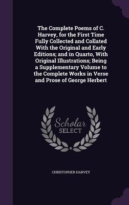 The Complete Poems of C. Harvey, for the First Time Fully Collected and Collated With the Original and Early Editions; and in Quarto, With Original Illustrations; Being a Supplementary Volume to the Complete Works in Verse and Prose of George Herbert