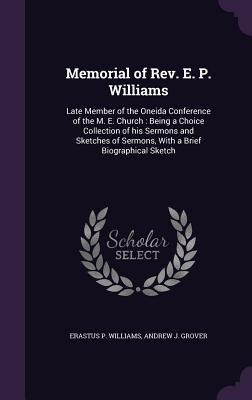 Memorial of Rev. E. P. Williams: Late Member of the Oneida Conference of the M. E. Church: Being a Choice Collection of his Sermons and Sketches of Sermons, With a Brief Biographical Sketch