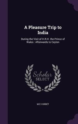 A Pleasure Trip to India: During the Visit of H.R.H. the Prince of Wales: Afterwards to Ceylon