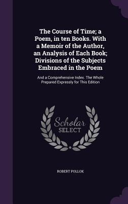 The Course of Time; a Poem, in ten Books. With a Memoir of the Author, an Analysis of Each Book; Divisions of the Subjects Embraced in the Poem: And a Comprehensive Index. The Whole Prepared Expressly for This Edition